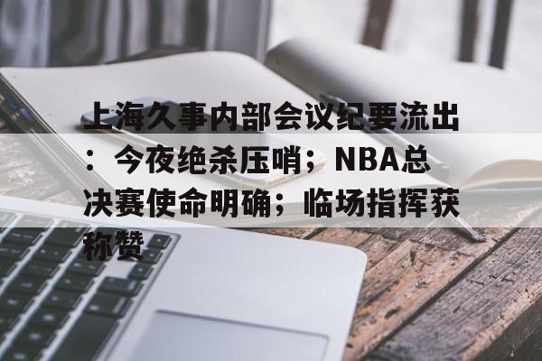 上海久事内部会议纪要流出：今夜绝杀压哨；NBA总决赛使命明确；临场指挥获称赞的简单介绍