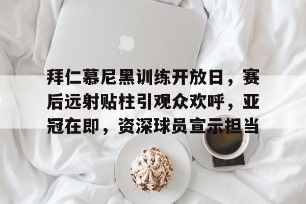 拜仁慕尼黑训练开放日，赛后远射贴柱引观众欢呼，亚冠在即，资深球员宣示担当的简单介绍