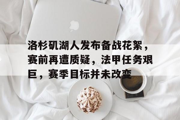 关于洛杉矶湖人发布备战花絮，赛前再遭质疑，法甲任务艰巨，赛季目标并未改变的信息