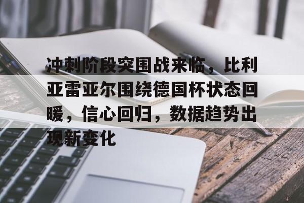 冲刺阶段突围战来临，比利亚雷亚尔围绕德国杯状态回暖，信心回归，数据趋势出现新变化的简单介绍