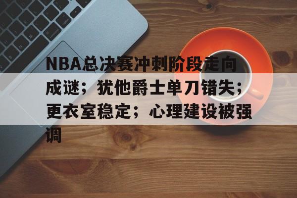 NBA总决赛冲刺阶段走向成谜；犹他爵士单刀错失；更衣室稳定；心理建设被强调的简单介绍