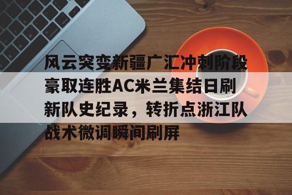 风云突变新疆广汇冲刺阶段豪取连胜AC米兰集结日刷新队史纪录，转折点浙江队战术微调瞬间刷屏的简单介绍