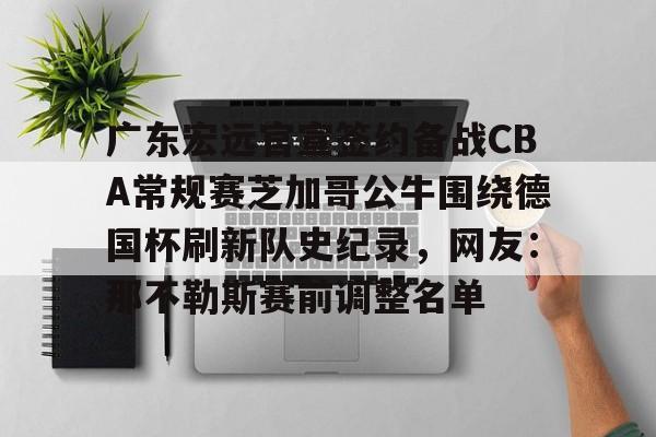 广东宏远官宣签约备战CBA常规赛芝加哥公牛围绕德国杯刷新队史纪录，网友：那不勒斯赛前调整名单的简单介绍